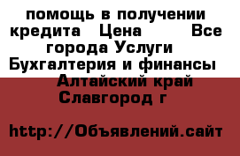 помощь в получении кредита › Цена ­ 10 - Все города Услуги » Бухгалтерия и финансы   . Алтайский край,Славгород г.